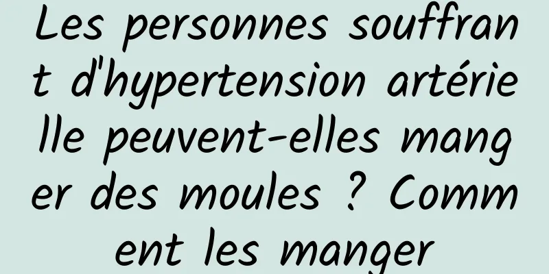 Les personnes souffrant d'hypertension artérielle peuvent-elles manger des moules ? Comment les manger