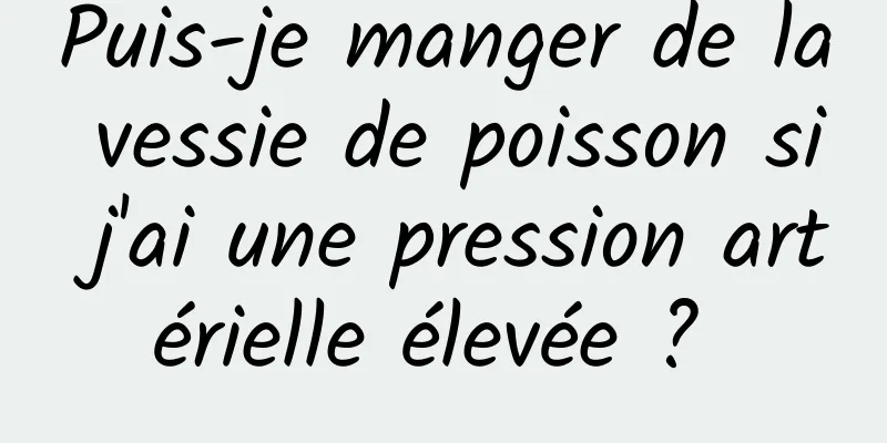 Puis-je manger de la vessie de poisson si j'ai une pression artérielle élevée ? 