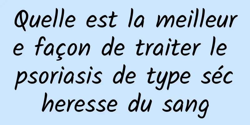 Quelle est la meilleure façon de traiter le psoriasis de type sécheresse du sang