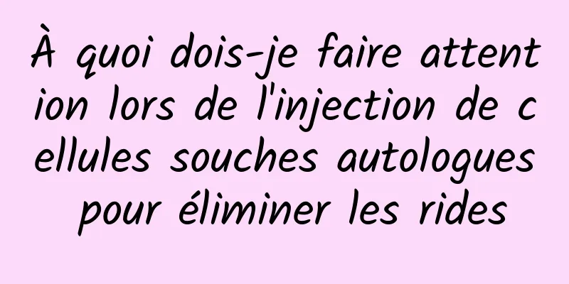 À quoi dois-je faire attention lors de l'injection de cellules souches autologues pour éliminer les rides