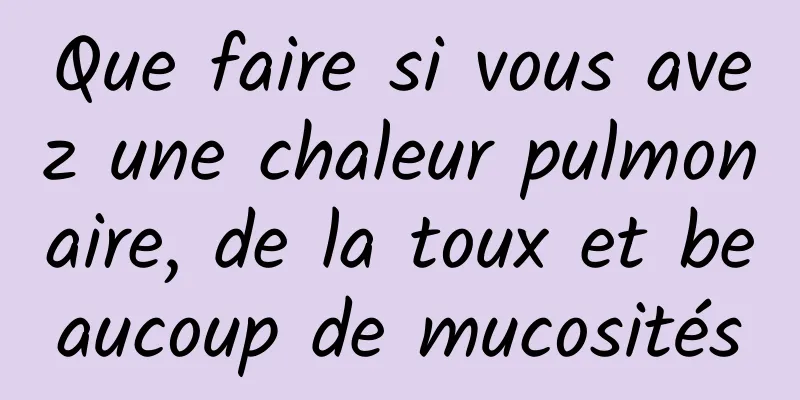 Que faire si vous avez une chaleur pulmonaire, de la toux et beaucoup de mucosités