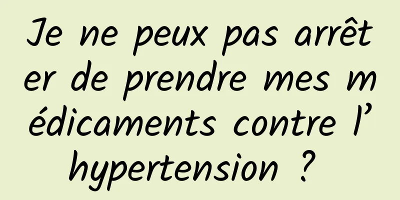 Je ne peux pas arrêter de prendre mes médicaments contre l’hypertension ? 