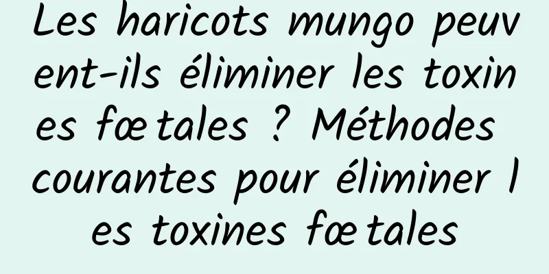 Les haricots mungo peuvent-ils éliminer les toxines fœtales ? Méthodes courantes pour éliminer les toxines fœtales