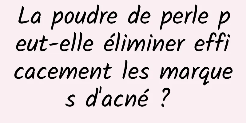 La poudre de perle peut-elle éliminer efficacement les marques d'acné ? 