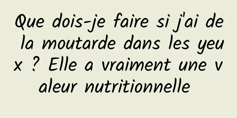 Que dois-je faire si j'ai de la moutarde dans les yeux ? Elle a vraiment une valeur nutritionnelle 