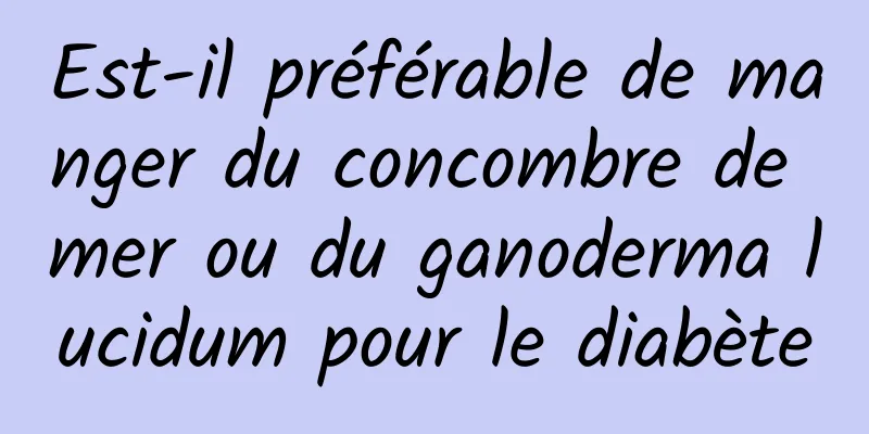 Est-il préférable de manger du concombre de mer ou du ganoderma lucidum pour le diabète