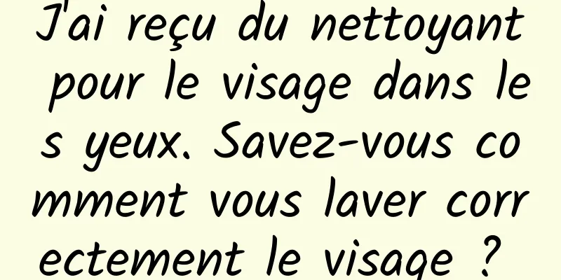 J'ai reçu du nettoyant pour le visage dans les yeux. Savez-vous comment vous laver correctement le visage ? 