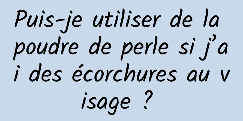 Puis-je utiliser de la poudre de perle si j’ai des écorchures au visage ? 