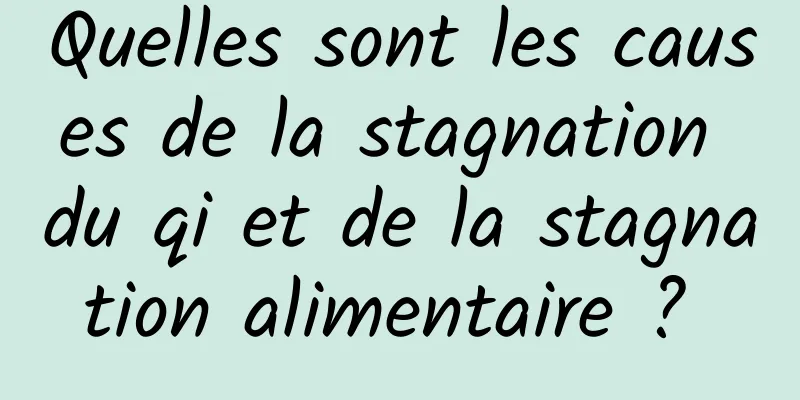 Quelles sont les causes de la stagnation du qi et de la stagnation alimentaire ? 