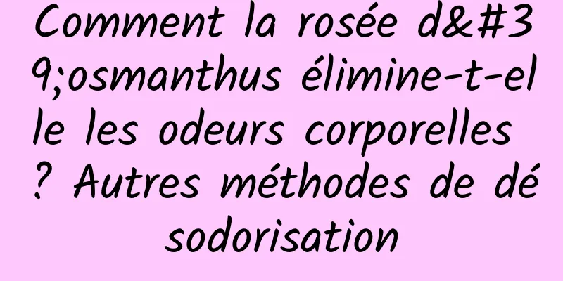 Comment la rosée d'osmanthus élimine-t-elle les odeurs corporelles ? Autres méthodes de désodorisation