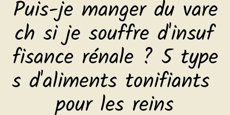 Puis-je manger du varech si je souffre d'insuffisance rénale ? 5 types d'aliments tonifiants pour les reins