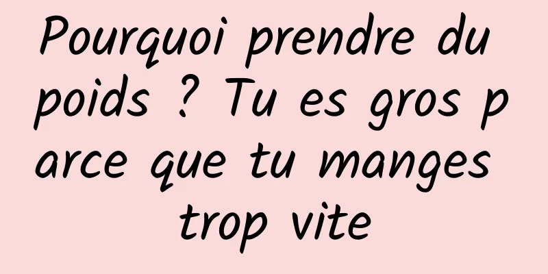 Pourquoi prendre du poids ? Tu es gros parce que tu manges trop vite