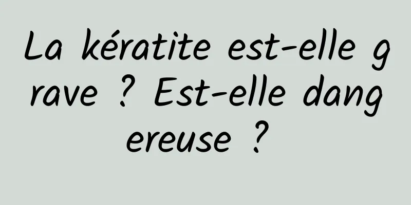 La kératite est-elle grave ? Est-elle dangereuse ? 