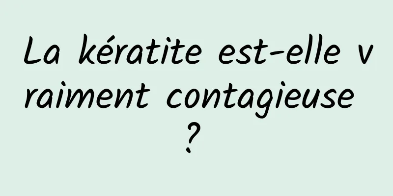 La kératite est-elle vraiment contagieuse ? 