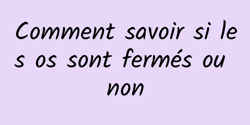 Comment savoir si les os sont fermés ou non