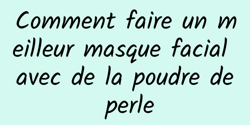 Comment faire un meilleur masque facial avec de la poudre de perle