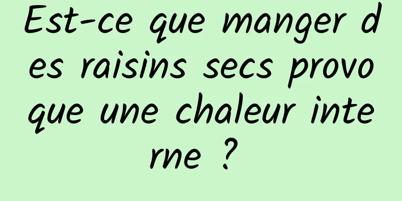 Est-ce que manger des raisins secs provoque une chaleur interne ? 