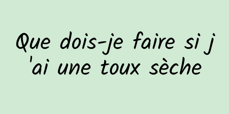 Que dois-je faire si j'ai une toux sèche