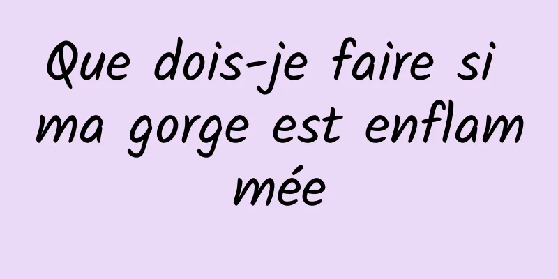 Que dois-je faire si ma gorge est enflammée