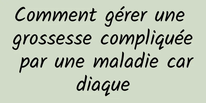 Comment gérer une grossesse compliquée par une maladie cardiaque