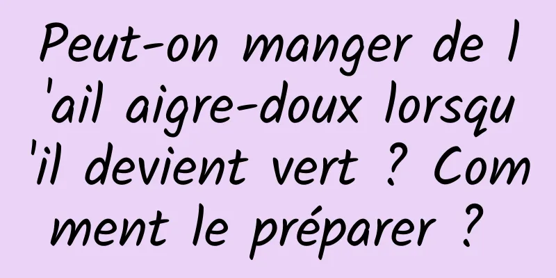 Peut-on manger de l'ail aigre-doux lorsqu'il devient vert ? Comment le préparer ? 