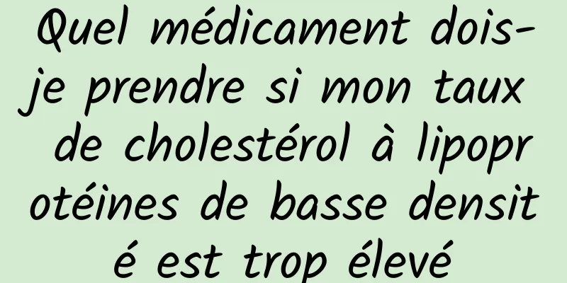 Quel médicament dois-je prendre si mon taux de cholestérol à lipoprotéines de basse densité est trop élevé