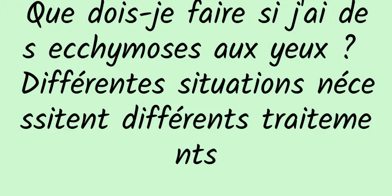 Que dois-je faire si j'ai des ecchymoses aux yeux ? Différentes situations nécessitent différents traitements