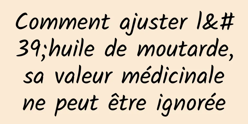 Comment ajuster l'huile de moutarde, sa valeur médicinale ne peut être ignorée