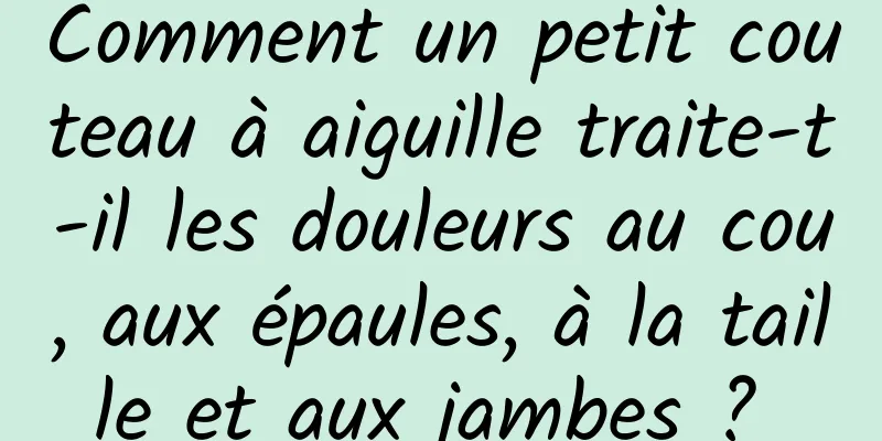 Comment un petit couteau à aiguille traite-t-il les douleurs au cou, aux épaules, à la taille et aux jambes ? 