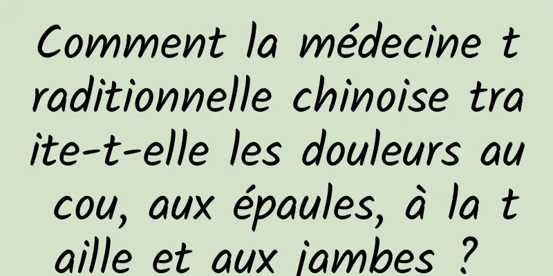 Comment la médecine traditionnelle chinoise traite-t-elle les douleurs au cou, aux épaules, à la taille et aux jambes ? 