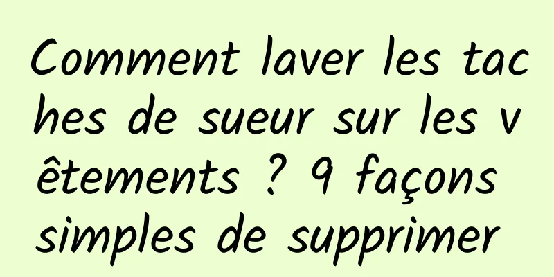 Comment laver les taches de sueur sur les vêtements ? 9 façons simples de supprimer 