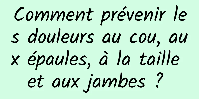 Comment prévenir les douleurs au cou, aux épaules, à la taille et aux jambes ? 