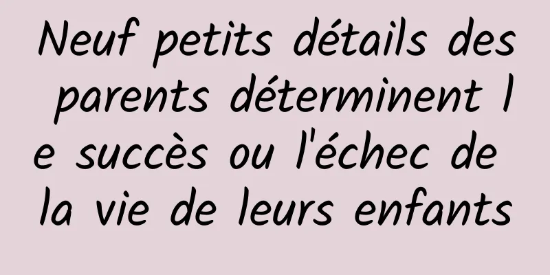 Neuf petits détails des parents déterminent le succès ou l'échec de la vie de leurs enfants