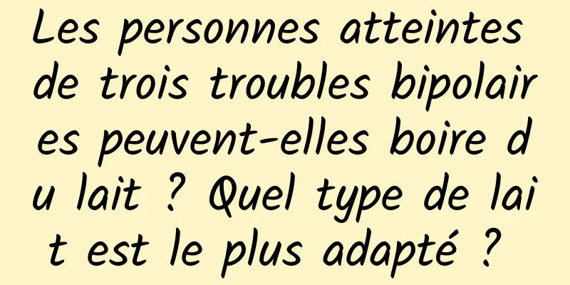 Les personnes atteintes de trois troubles bipolaires peuvent-elles boire du lait ? Quel type de lait est le plus adapté ? 