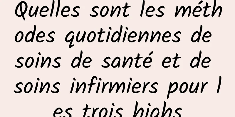 Quelles sont les méthodes quotidiennes de soins de santé et de soins infirmiers pour les trois highs