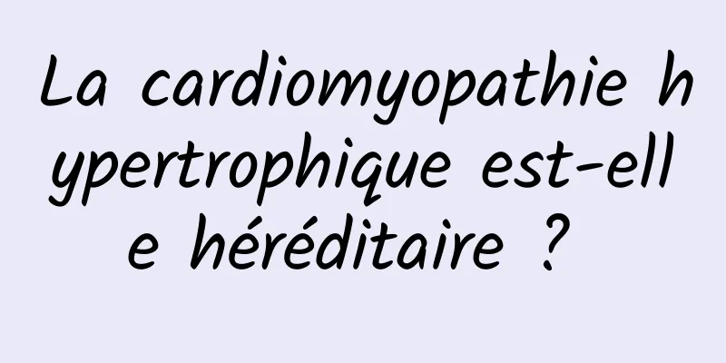 La cardiomyopathie hypertrophique est-elle héréditaire ? 