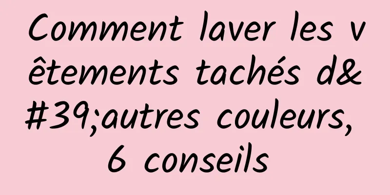 Comment laver les vêtements tachés d'autres couleurs, 6 conseils 