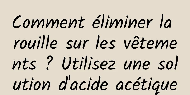 Comment éliminer la rouille sur les vêtements ? Utilisez une solution d'acide acétique