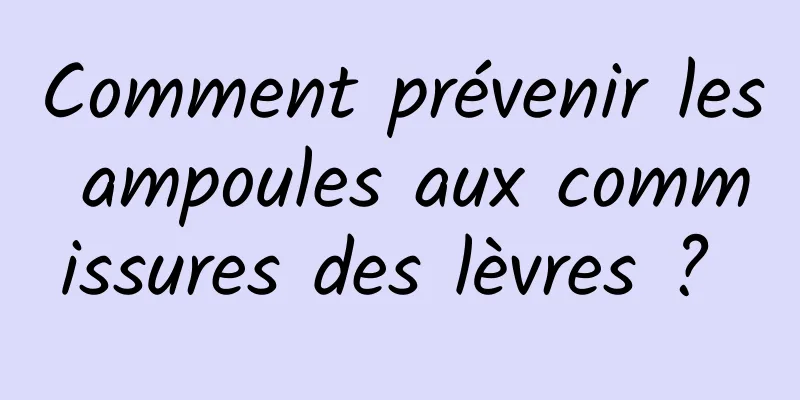 Comment prévenir les ampoules aux commissures des lèvres ? 