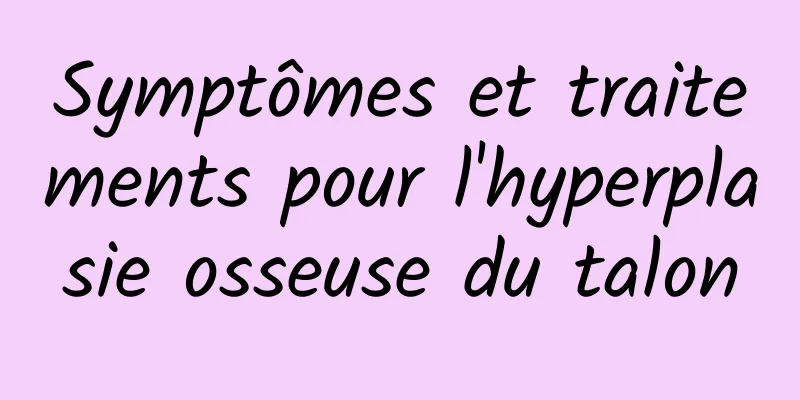 Symptômes et traitements pour l'hyperplasie osseuse du talon