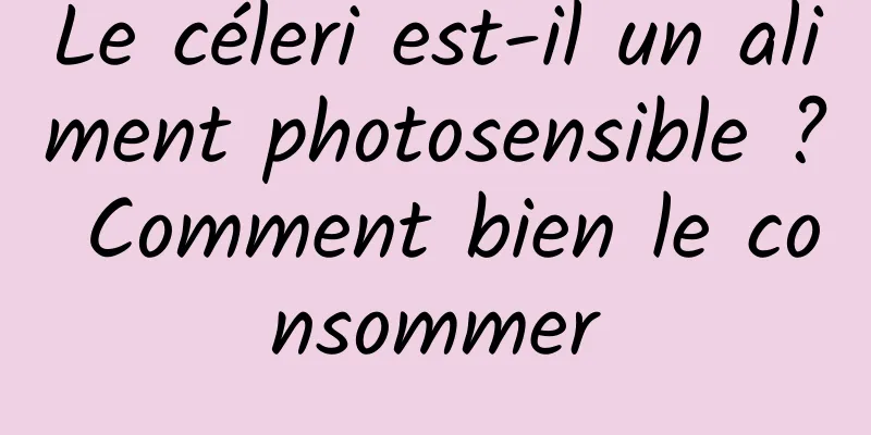 Le céleri est-il un aliment photosensible ? Comment bien le consommer