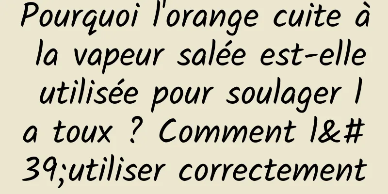 Pourquoi l'orange cuite à la vapeur salée est-elle utilisée pour soulager la toux ? Comment l'utiliser correctement