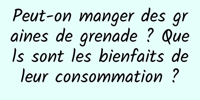 Peut-on manger des graines de grenade ? Quels sont les bienfaits de leur consommation ? 