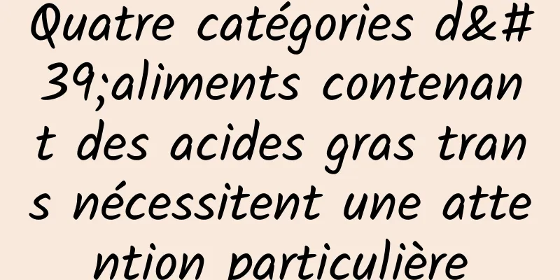 Quatre catégories d'aliments contenant des acides gras trans nécessitent une attention particulière