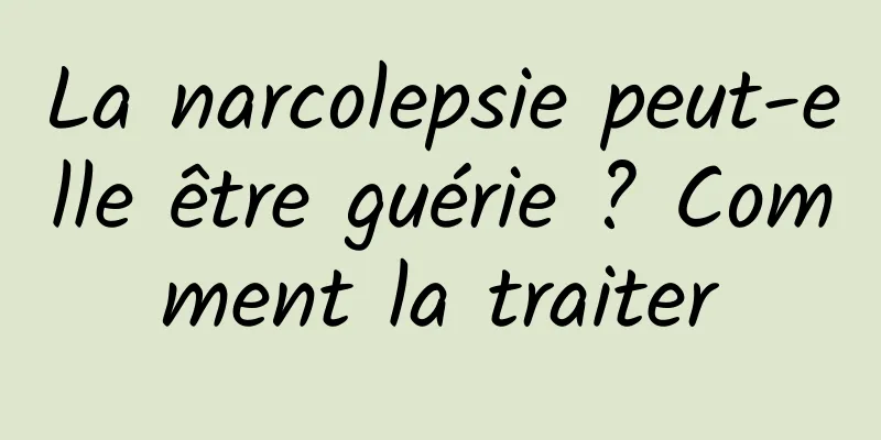 La narcolepsie peut-elle être guérie ? Comment la traiter