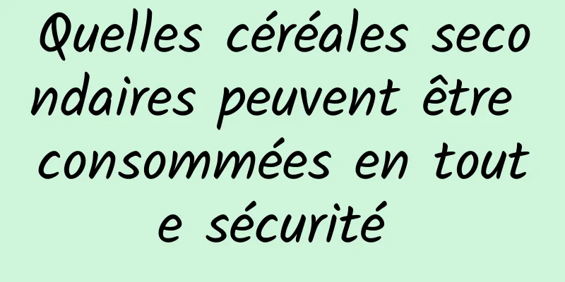 Quelles céréales secondaires peuvent être consommées en toute sécurité 