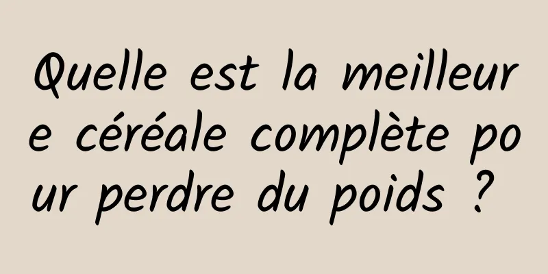 Quelle est la meilleure céréale complète pour perdre du poids ? 