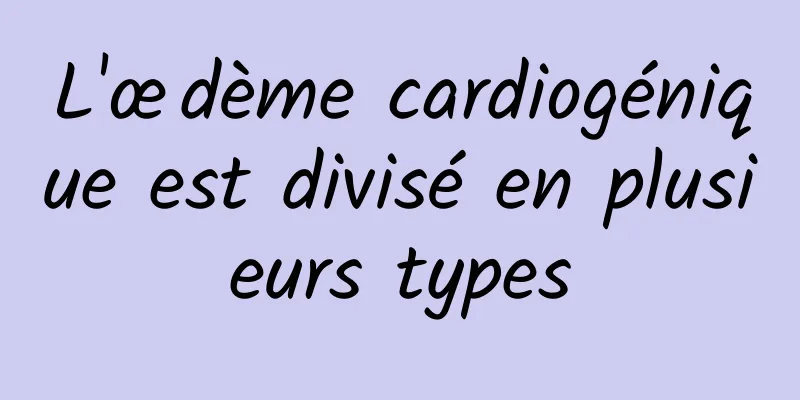 L'œdème cardiogénique est divisé en plusieurs types