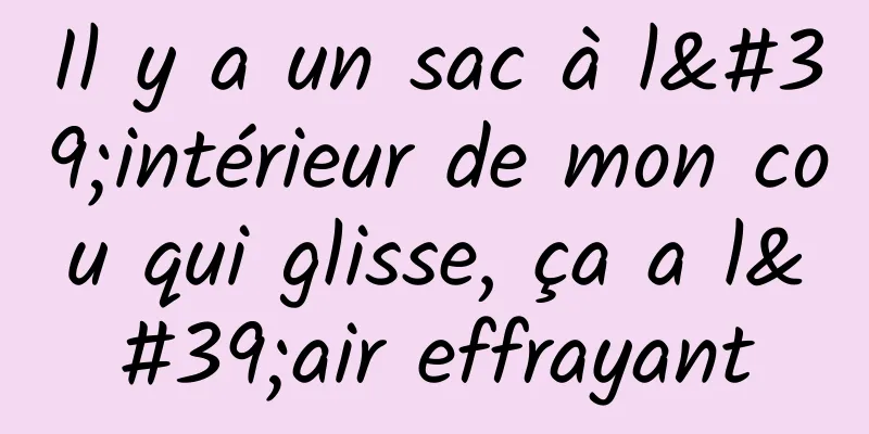 Il y a un sac à l'intérieur de mon cou qui glisse, ça a l'air effrayant