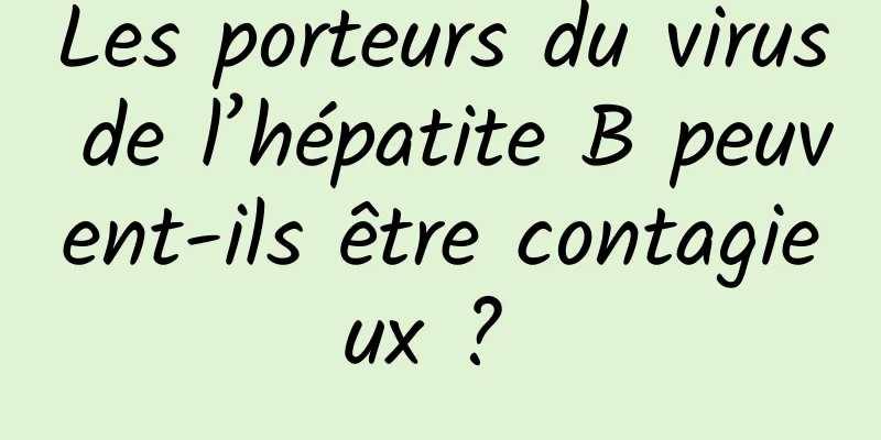 Les porteurs du virus de l’hépatite B peuvent-ils être contagieux ? 